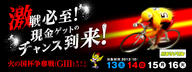 火の国杯争奪戦(GIII)キャンペーン 激戦必至!現金ゲットのチャンス到来! 対象期間:2012年10月13日(土)〜10月16日(火) 熊本けいりん