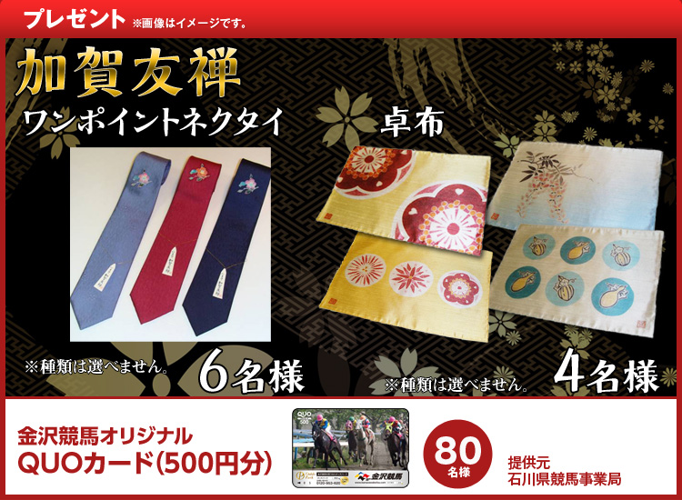 プレゼント ・加賀友禅 ワンポイントネクタイ:6名様※種類は選べません。 ・加賀友禅 卓布:4名様※種類は選べません。 ・金沢競馬オリジナルQUOカード:80名様(提供元:石川県競馬事業局) ※画像はイメージです。