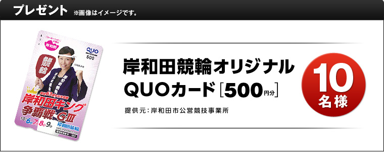 プレゼント ※画像はイメージです。 岸和田競輪オリジナルQUOカード(500円分) 10名様 提供元:岸和田市公営競技事業所