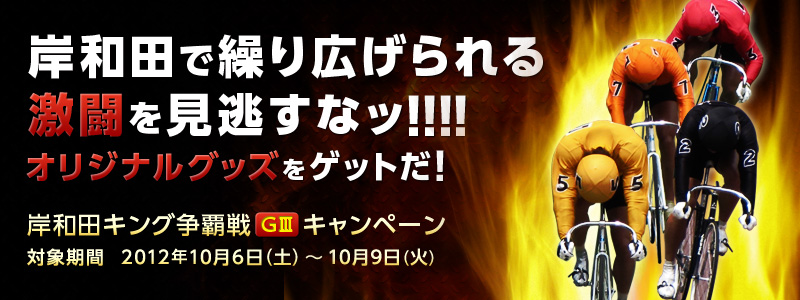 岸和田キング争覇戦(GV)キャンペーン 岸和田で繰り広げられる激闘を見逃すなッ!!!!オリジナルグッズをゲットだ! 対象期間:2012年10月6日(土)〜10月9日(火)
