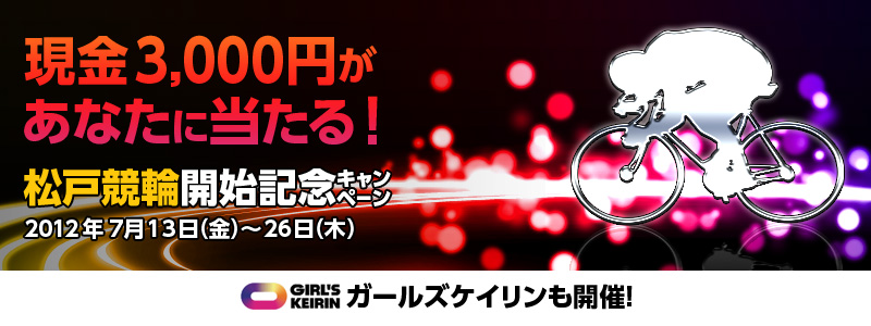 松戸競輪開始記念キャンペーン 現金3,000円があなたに当たる! 対象期間2012年7月13日(金)〜26日(木) 告知:ガールズケイリンも開催!