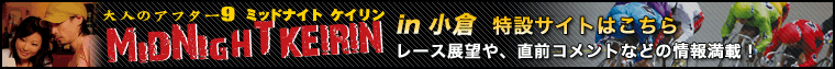 大人のアフター9 ミッドナイト競輪in小倉 特設サイトはこちら レース展望や、直前コメントなどの情報満載!