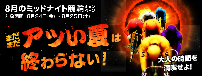 8月のミッドナイト競輪キャンペーン 対象期間 2012年8月24日(金)〜8月25日(土) まだまだアツい夏は終わらない! 大人の時間を満喫せよ!