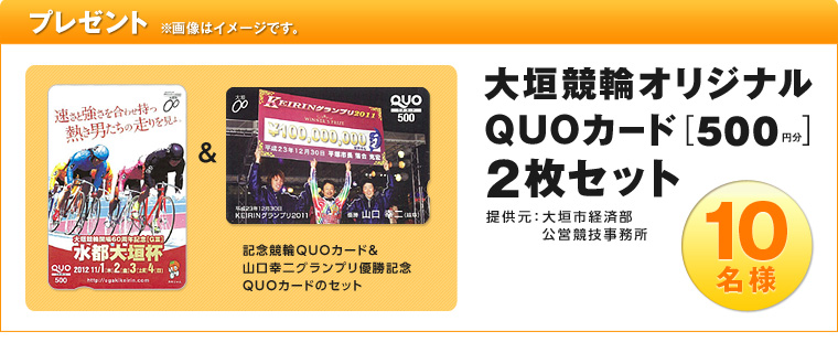 プレゼント ※画像はイメージです。 大垣競輪オリジナルQUOカード(500円分)2枚セット(記念競輪QUOカード&山口幸二グランプリ優勝記念QUOカードのセット) 10名様 提供元:大垣市経済部公営競技事務所