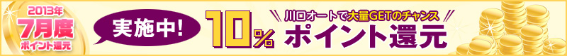2013年7月度ポイント還元実施中! 10%ポイント還元 川口オートで大量GETのチャンス