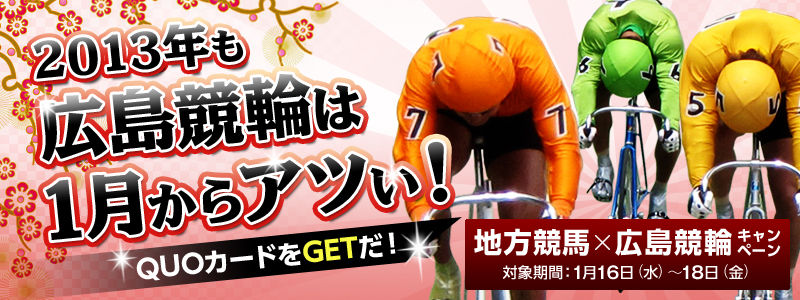 2013年も1月からアツぃ! 地方競馬×広島競輪キャンペーン 対象期間:2013年1月16日(水)〜18日(金) クオカードをGETだ!
