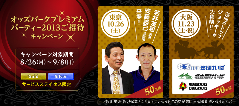 オッズパークプレミアムパーティー2013ご招待キャンペーン キャンペーン対象期間:2013年8月26日(月)〜9月8日(日) 東京 日時:2013年10月26日 安藤勝己元騎手、若井友和選手が来場! 大阪 日時:2013年11月23日(土・祝) 各地のトップジョッキーが大集結! 笠松競馬 名古屋競馬 兵庫競馬 ※現地集合・現地解散となります。(会場までの交通費は当選者負担となります。)