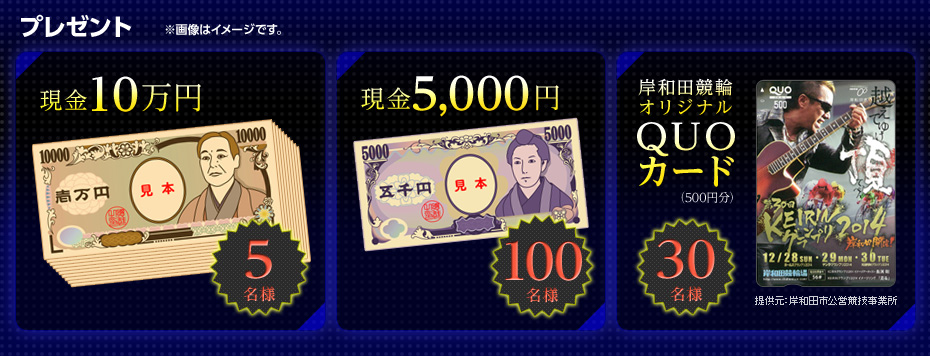 プレゼント ※画像はイメージです。 現金10万円 5名様/現金5,000円 100名様/岸和田競輪オリジナルQUOカード(500円分)30名様(提供元:岸和田市公営競技事業所)