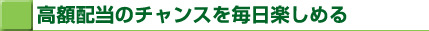 高額配当のチャンスを毎日楽しめる