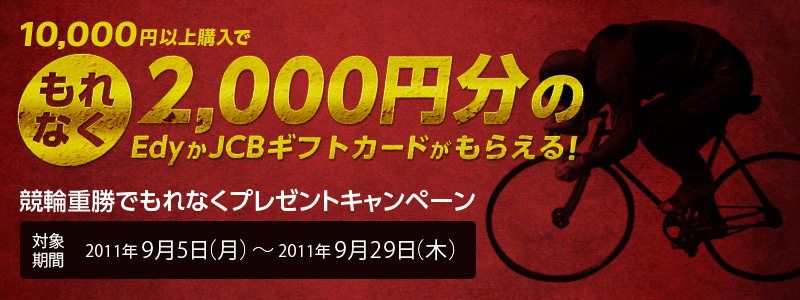 10,000円以上購入でもれなく2,000円分のEdyかJCBギフトカードがもらえる! 競輪重勝でもれなくプレゼントキャンペーン 2011年9月5日(月)〜2011年9月29日(木)