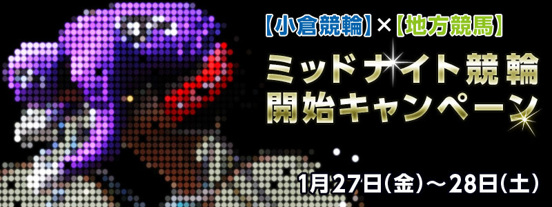 【小倉競輪】×【地方競馬】 ミッドナイト競輪開始キャンペーン 対象期間 2012年1月27日(金)〜2012年1月28日(土)