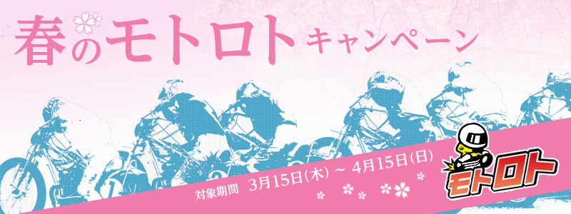 春のモトロトキャンペーン 対象期間 3月15日(木)〜4月15日(日)