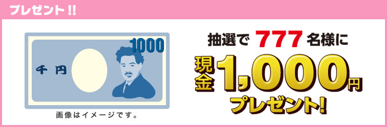 プレゼント ※画像はイメージです。 抽選で777名様に現金1,000円プレゼント!