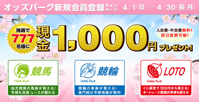 オッズパーク新規会員登録キャンペーン 抽選で777名様に現金1,000円プレゼント! 年会費・入会費無料! 即日投票可能! 対象期間 2012年4月1日(日)〜2012年4月30日(振・月) OddsPark競馬 地方競馬の馬券が買える!予想も充実・レースが観れる OddsPark競輪 競輪の車券が買える!専門紙の予想情報が無料 OddsParkLOTO くじ感覚で100円から買える! オートレース重勝式車券も買える