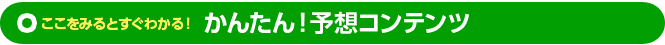 ここをみるとすぐわかる！かんたん！予想コンテンツ