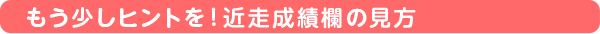 もう少しヒントを!近走成績欄の見方