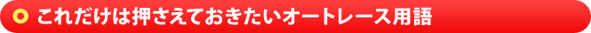 これだけは押さえておきたいオートレース用語