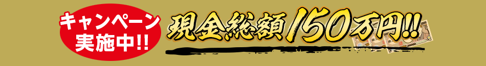キャンペーン実施中!!　現金総額150万円!!