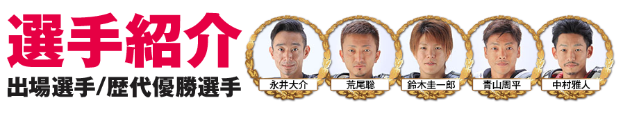 選手紹介　出場選手/歴代優勝選手　荒尾聡　鈴木圭一郎　青山周平　永井大介　中村 雅人