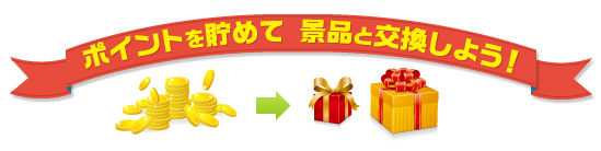 ポイントを貯めて景品と交換しよう!