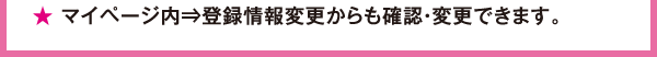 ★マイページ内⇒登録情報変更からも確認・変更できます。