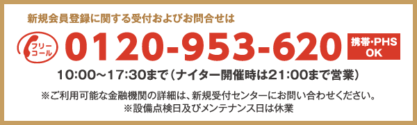 新規会員登録に関する受付およびお問合せは
フリーコール0120-953-620 携帯・PHS OK
10：00～17：30まで（ナイター開催時は21：00まで営業）
※ご利用可能な金融機関の詳細は、新規受付センターにお問い合わせください。
※設備点検日及びメンテナンス日は休業
