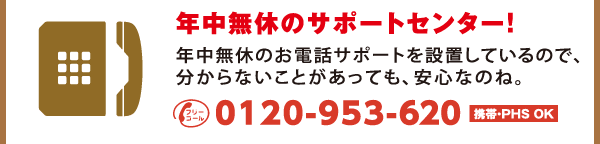 年中無休のお電話サポートを設置しているので、
分からないことがあっても、安心なのね。
フリーコール0120-953-620