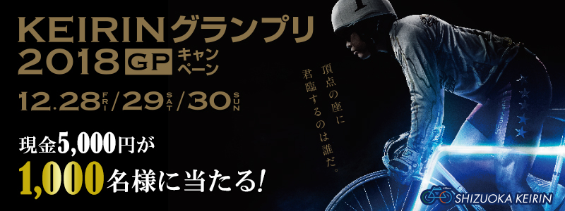 【静岡競輪】KEIRINグランプリ2018（GP）キャンペーン　対象期間:2018年12月28日（金）～12月30日（日）　現金5,000円が1,000名様に当たる！　頂点の座に君臨するのは誰だ。