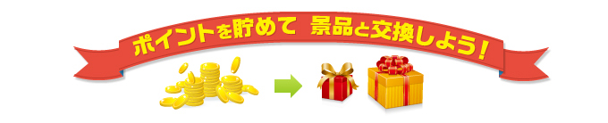 ポイントを貯めて景品と交換しよう!