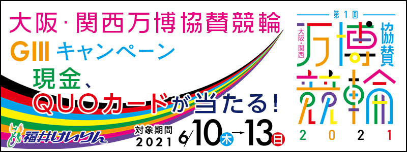 【福井競輪】大阪・関西万博協賛競輪（GIII）キャンペーン　対象期間　2021年6月10日（木）～6月13日（日） 現金、QUOカードが当たる！