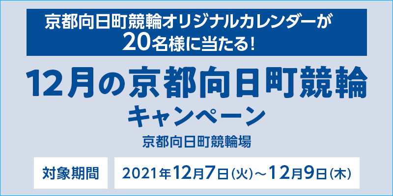 12月の京都向日町競輪キャンペーン　対象期間　2021年12月7日（火）～12月9日（木）　対象場　京都向日町競輪場　京都向日町競輪オリジナルカレンダーが20名様に当たる！