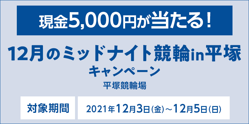 12月のミッドナイト競輪in平塚キャンペーン　対象期間　2021年12月3日（金）～12月5日（日）　対象場　平塚競輪場　現金5,000円が当たる！