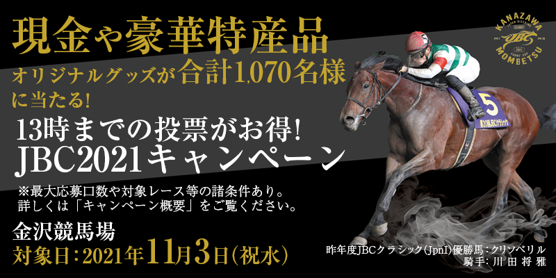 【金沢競馬】13時までの投票がお得！JBC2021キャンペーン　対象日　2021年11月3日（祝水）　対象場　金沢競馬場　現金や豪華特産品、オリジナルグッズが合計1,070名様に当たる！