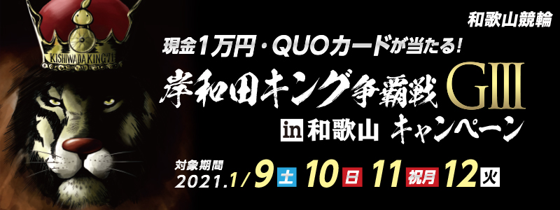 岸和田キング争覇戦in和歌山（GIII）キャンペーン　対象期間 2021年1月9日（土）～1月12日（火）和歌山競輪　現金1万円・QUOカードが当たる！