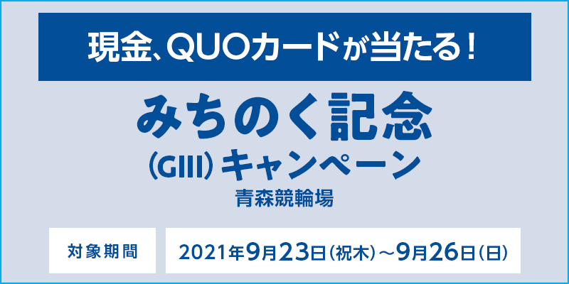 【青森競輪】みちのく記念（GIII）キャンペーン　対象期間　2021年9月23日（祝木）～9月26日（日）　対象場　青森競輪場　現金、QUOカードが当たる！