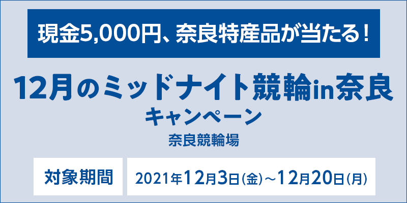 12月のミッドナイト競輪in奈良キャンペーン　対象期間　2021年12月3日（金）～12月20日（月）　対象場　奈良競輪場　現金5,000円、奈良特産品が当たる！