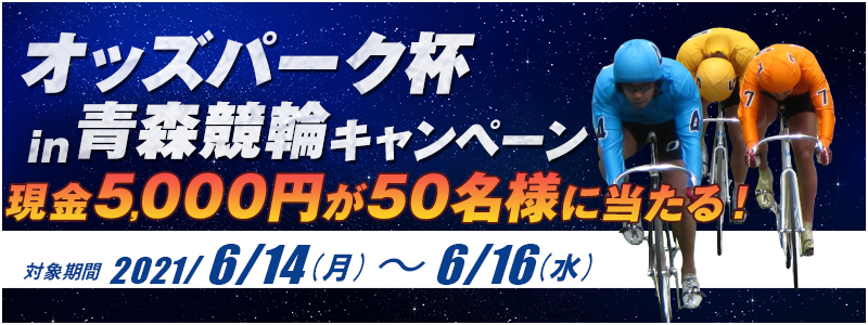 オッズパーク杯in青森競輪キャンペーン　対象期間　2021年6月14日（月）～6月16日（水）　現金5,000円が50名様に当たる！
