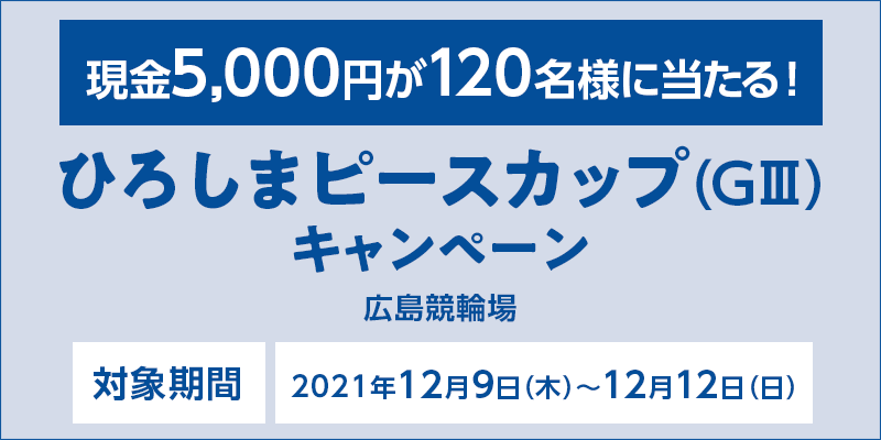 ひろしまピースカップ（GIII）キャンペーン　対象期間　2021年12月9日（木）～12月12日（日）　対象場　広島競輪場　現金5,000円が120名様に当たる！
