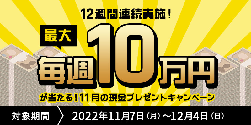 “12週間連続実施！”毎週最大10万円が当たる！11月の現金プレゼントキャンペーン　対象期間　2022年11月7日（月）～12月4日（日）