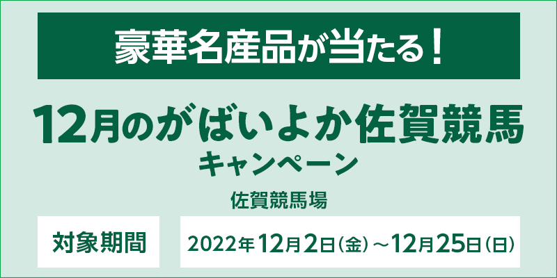 12月のがばいよか佐賀競馬キャンペーン　対象期間　2022年12月2日（金）～12月25日（日）　対象場　佐賀競馬場　豪華名産品が当たる！