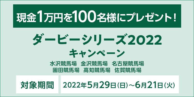 ダービーシリーズ2022キャンペーン　対象期間　2022年5月29日（日）～6月21日（火）現金1万円を100名様にプレゼント！