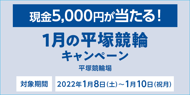 1月の平塚競輪キャンペーン　対象期間　2022年1月8日（土）～1月10日（祝月）　対象場　平塚競輪場　現金5,000円が当たる！