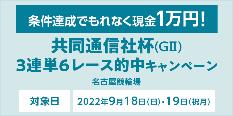 共同通信社杯（GII）3連単6レース的中キャンペーン　対象日　2022年9月18日（日）・19日（祝月）　条件達成でもれなく現金1万円！　対象場　名古屋競輪場