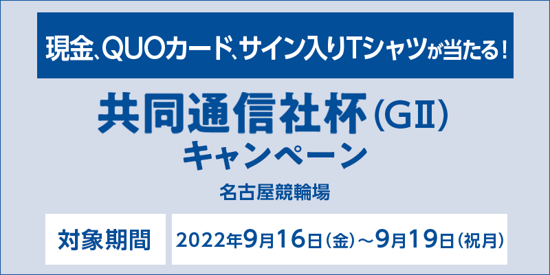 【名古屋競輪】共同通信社杯（GII）キャンペーン　対象場　名古屋競輪場　対象期間　2022年9月16日（金）～9月19日（祝月）　現金、QUOカード、サイン入りTシャツが当たる！