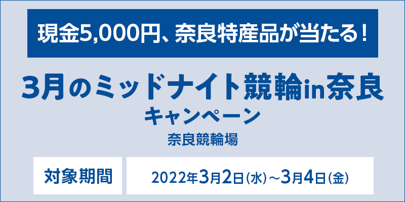 3月のミッドナイト競輪in奈良キャンペーン　対象期間　2022年3月2日（水）～3月4日（金）　対象場　奈良競輪場　現金5,000円、奈良特産品が当たる！