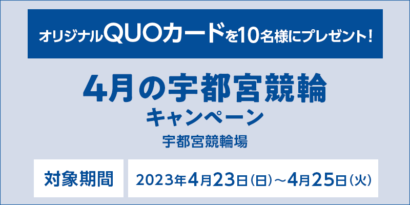 4月の宇都宮競輪キャンペーン　対象期間　2023年4月23日（日）～4月25日（火）　オリジナルQUOカードを10名様にプレゼント！　対象場　宇都宮競輪場