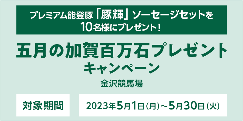 【金沢競馬】五月の加賀百万石プレゼントキャンペーン　対象期間　2023年5月1日（月）～5月30日（火）　プレミアム能登豚「豚輝」ソーセージセットを10名様にプレゼント！　対象場　金沢競馬場