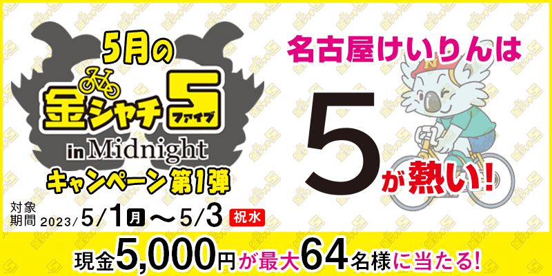 【名古屋競輪】5月の金シャチ5 in Midnightキャンペーン第1弾　対象期間　2023年5月1日（月）～5月3日（祝水）　現金5,000円が最大64名様に当たる！　対象場　名古屋競輪場