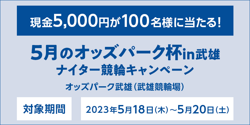 5月のオッズパーク杯in武雄 ナイター競輪キャンペーン　対象期間　2023年5月18日（木）～5月20日（土）　現金5,000円が100名様に当たる！　対象場　オッズパーク武雄（武雄競輪場）
