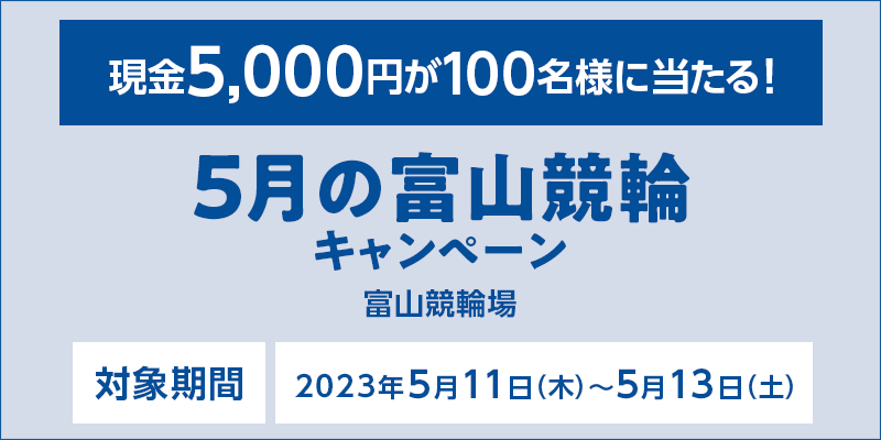 5月の富山競輪キャンペーン　対象期間　2023年5月11日（木）～5月13日（土）　現金5,000円が100名様に当たる！　対象場　富山競輪場